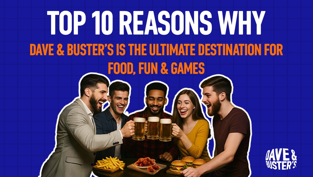 Top 10 Reasons Why Dave & Buster’s Is the Ultimate Destination for Food, Fun & Games